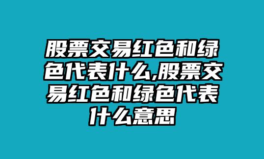 股票交易紅色和綠色代表什么,股票交易紅色和綠色代表什么意思