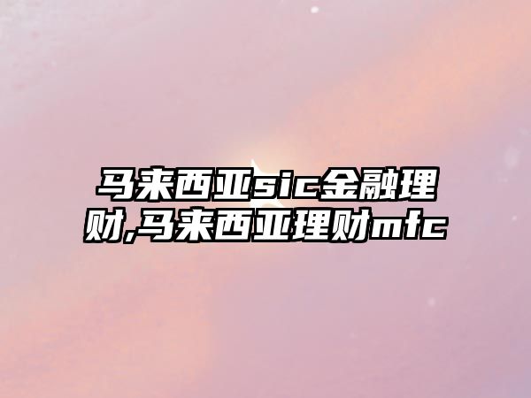 馬來西亞sic金融理財(cái),馬來西亞理財(cái)mfc