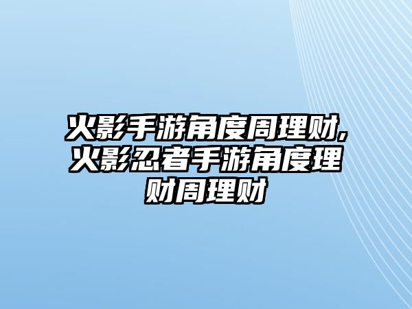 火影手游角度周理財,火影忍者手游角度理財周理財