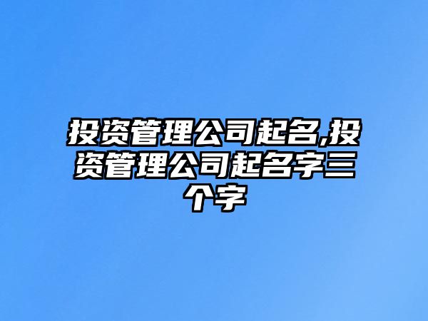 投資管理公司起名,投資管理公司起名字三個(gè)字