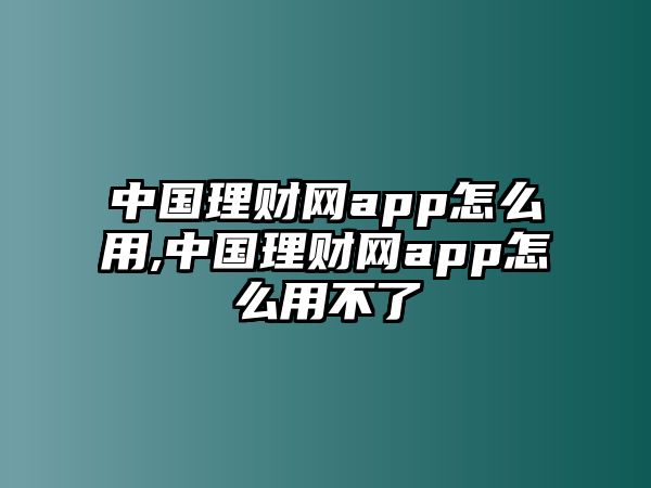 中國(guó)理財(cái)網(wǎng)app怎么用,中國(guó)理財(cái)網(wǎng)app怎么用不了