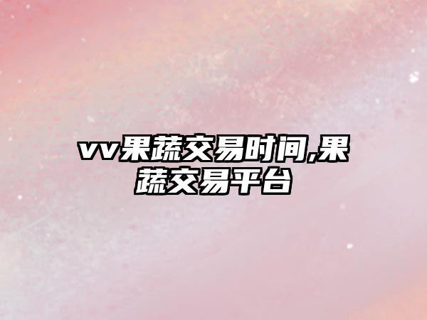 vv果蔬交易時間,果蔬交易平臺