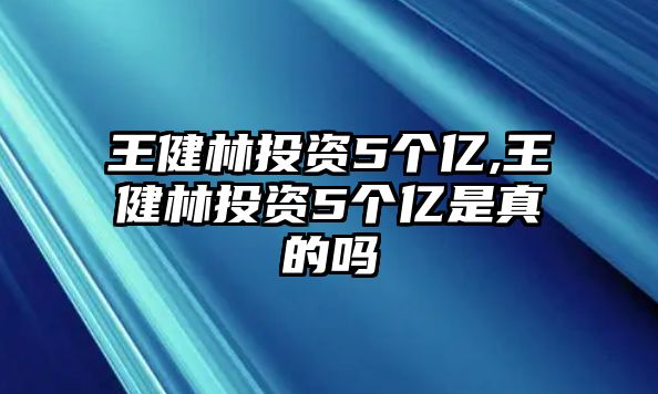 王健林投資5個(gè)億,王健林投資5個(gè)億是真的嗎