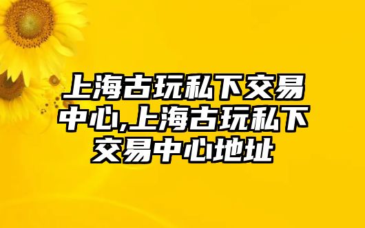 上海古玩私下交易中心,上海古玩私下交易中心地址