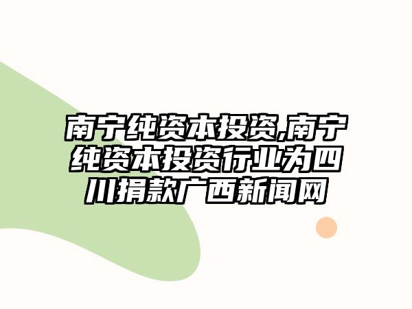 南寧純資本投資,南寧純資本投資行業(yè)為四川捐款廣西新聞網(wǎng)