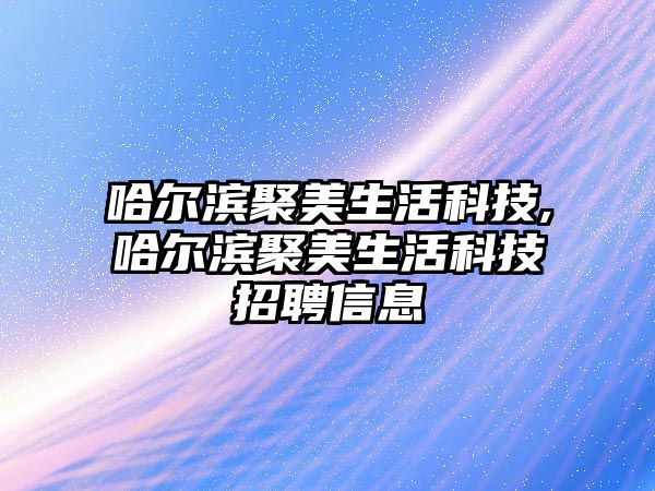 哈爾濱聚美生活科技,哈爾濱聚美生活科技招聘信息