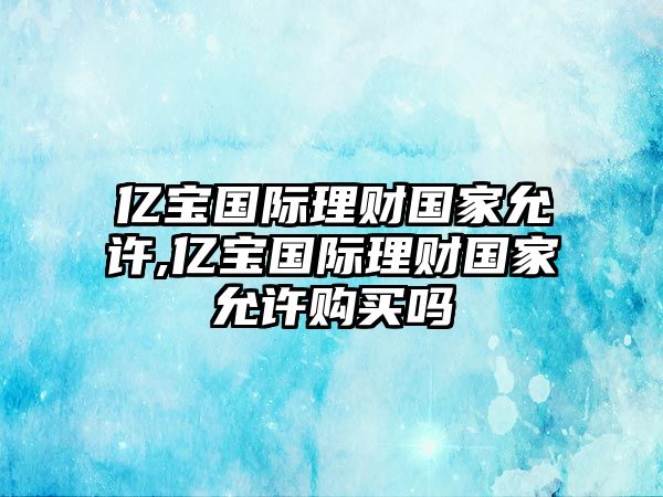 億寶國際理財(cái)國家允許,億寶國際理財(cái)國家允許購買嗎