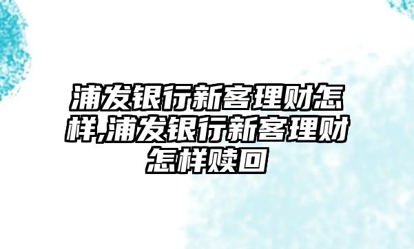 浦發(fā)銀行新客理財怎樣,浦發(fā)銀行新客理財怎樣贖回