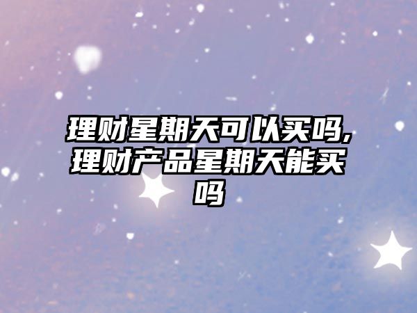 理財(cái)星期天可以買(mǎi)嗎,理財(cái)產(chǎn)品星期天能買(mǎi)嗎