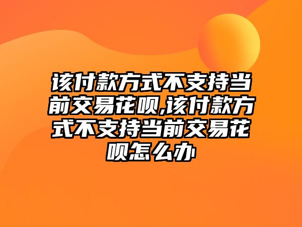 該付款方式不支持當(dāng)前交易花唄,該付款方式不支持當(dāng)前交易花唄怎么辦