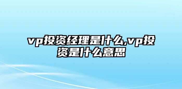 vp投資經(jīng)理是什么,vp投資是什么意思