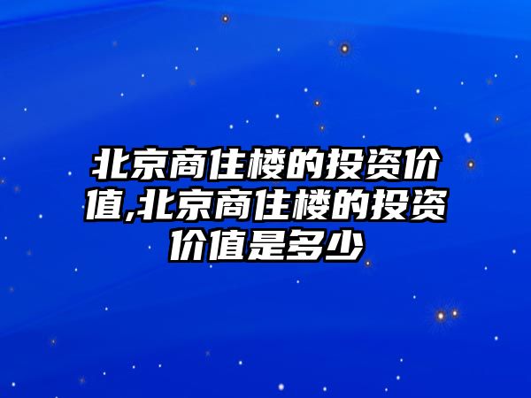 北京商住樓的投資價(jià)值,北京商住樓的投資價(jià)值是多少