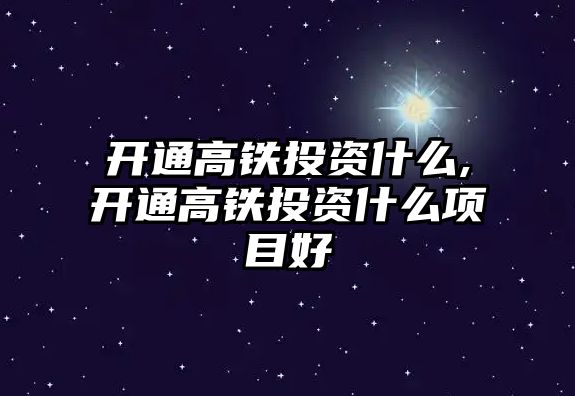 開通高鐵投資什么,開通高鐵投資什么項目好