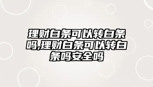 理財(cái)白條可以轉(zhuǎn)白條嗎,理財(cái)白條可以轉(zhuǎn)白條嗎安全嗎