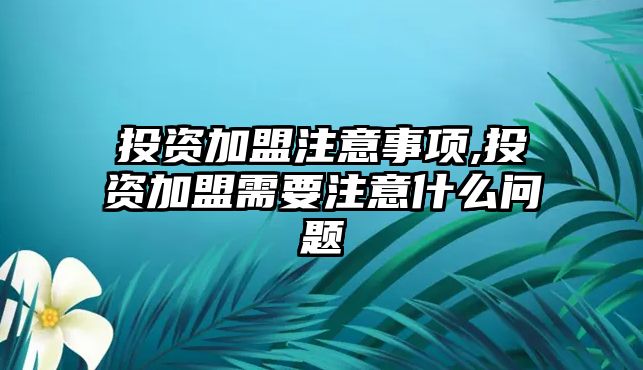 投資加盟注意事項,投資加盟需要注意什么問題