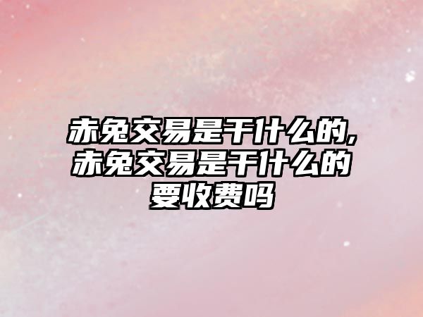 赤兔交易是干什么的,赤兔交易是干什么的要收費(fèi)嗎