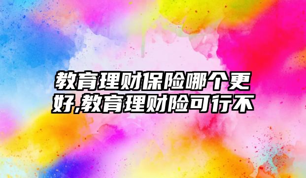 教育理財(cái)保險(xiǎn)哪個(gè)更好,教育理財(cái)險(xiǎn)可行不