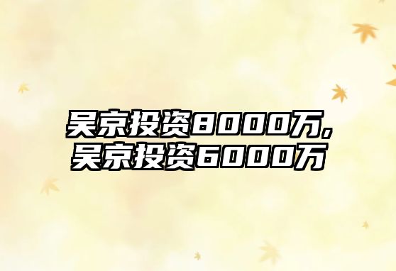 吳京投資8000萬,吳京投資6000萬