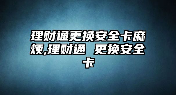 理財(cái)通更換安全卡麻煩,理財(cái)通 更換安全卡