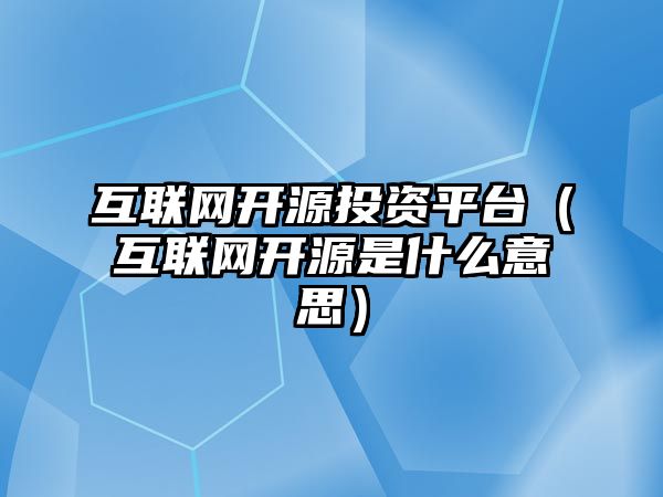 互聯(lián)網(wǎng)開源投資平臺(tái)（互聯(lián)網(wǎng)開源是什么意思）