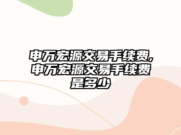 申萬宏源交易手續(xù)費(fèi),申萬宏源交易手續(xù)費(fèi)是多少