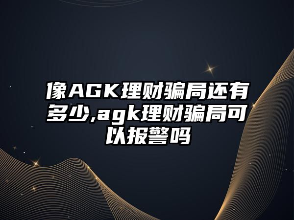 像AGK理財騙局還有多少,agk理財騙局可以報警嗎