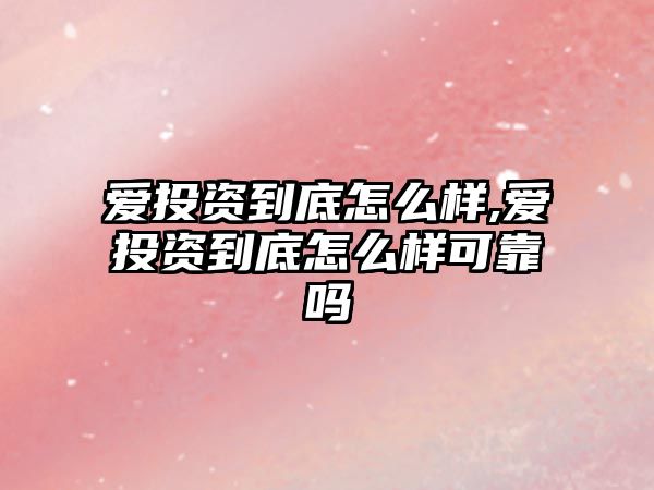 愛(ài)投資到底怎么樣,愛(ài)投資到底怎么樣可靠嗎