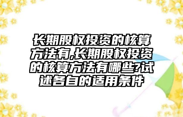 長期股權(quán)投資的核算方法有,長期股權(quán)投資的核算方法有哪些?試述各自的適用條件