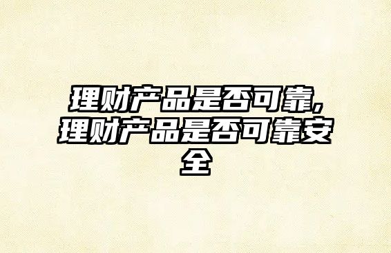 理財產品是否可靠,理財產品是否可靠安全