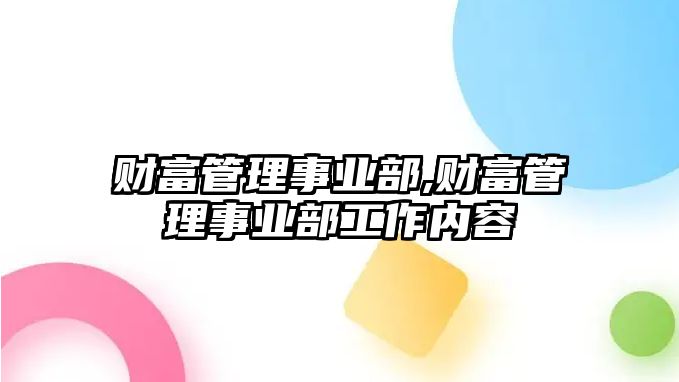 財(cái)富管理事業(yè)部,財(cái)富管理事業(yè)部工作內(nèi)容