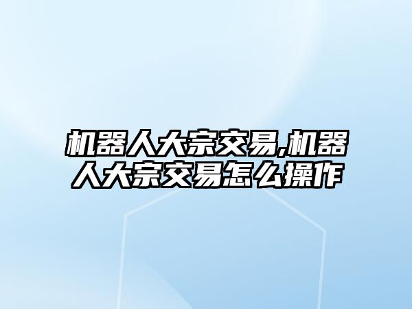 機(jī)器人大宗交易,機(jī)器人大宗交易怎么操作