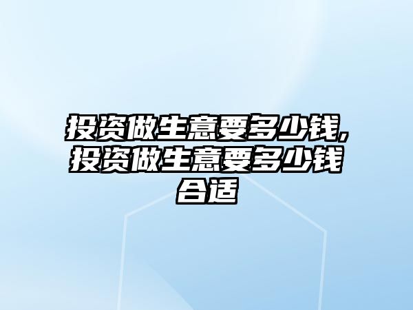 投資做生意要多少錢(qián),投資做生意要多少錢(qián)合適