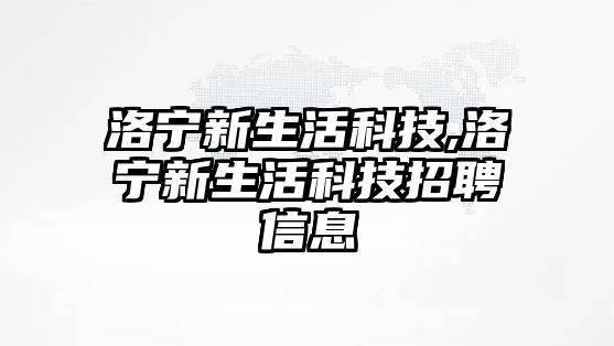 洛寧新生活科技,洛寧新生活科技招聘信息