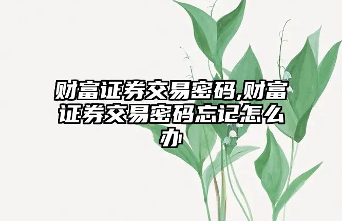 財富證券交易密碼,財富證券交易密碼忘記怎么辦