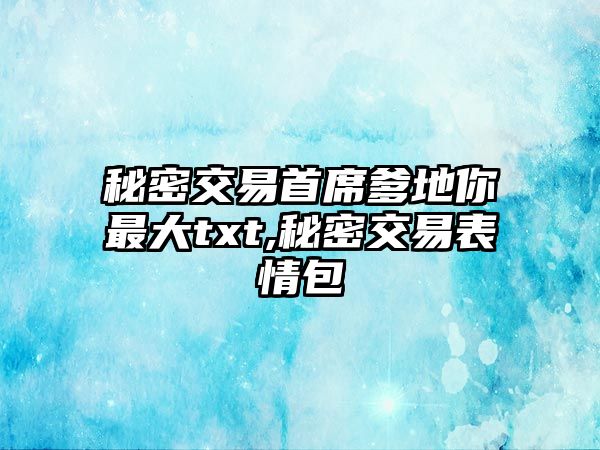 秘密交易首席爹地你最大txt,秘密交易表情包