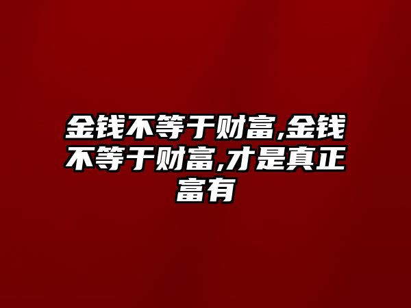 金錢不等于財富,金錢不等于財富,才是真正富有