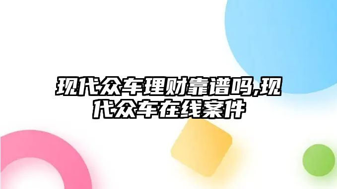 現(xiàn)代眾車?yán)碡?cái)靠譜嗎,現(xiàn)代眾車在線案件