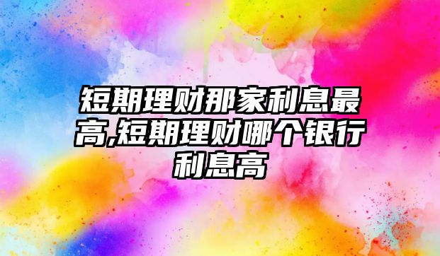 短期理財(cái)那家利息最高,短期理財(cái)哪個(gè)銀行利息高