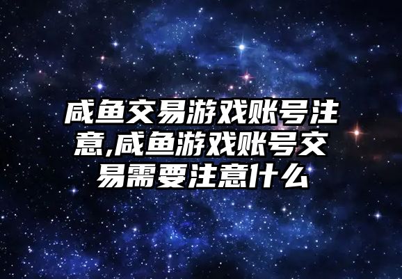 咸魚(yú)交易游戲賬號(hào)注意,咸魚(yú)游戲賬號(hào)交易需要注意什么