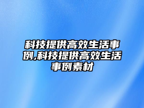 科技提供高效生活事例,科技提供高效生活事例素材