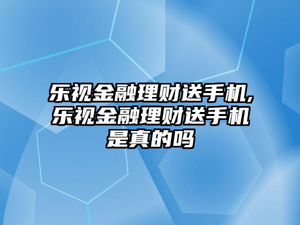 樂視金融理財送手機,樂視金融理財送手機是真的嗎