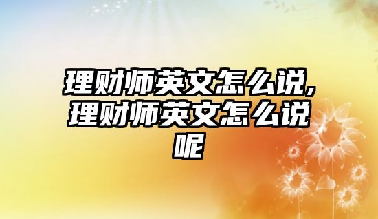 理財師英文怎么說,理財師英文怎么說呢