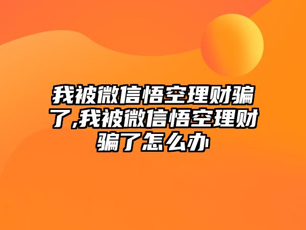 我被微信悟空理財(cái)騙了,我被微信悟空理財(cái)騙了怎么辦