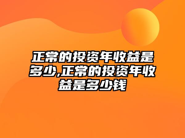 正常的投資年收益是多少,正常的投資年收益是多少錢