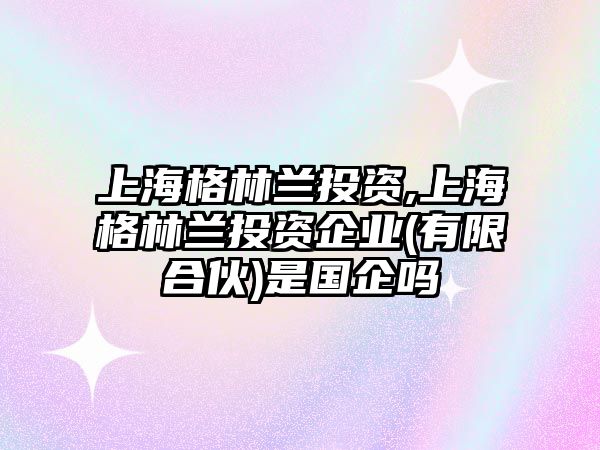 上海格林蘭投資,上海格林蘭投資企業(yè)(有限合伙)是國企嗎