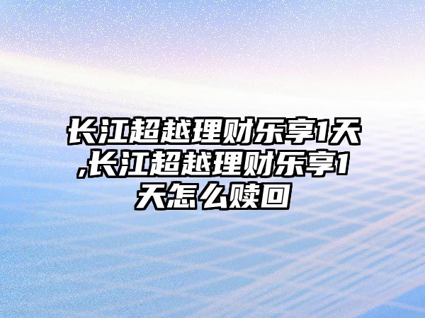 長江超越理財(cái)樂享1天,長江超越理財(cái)樂享1天怎么贖回