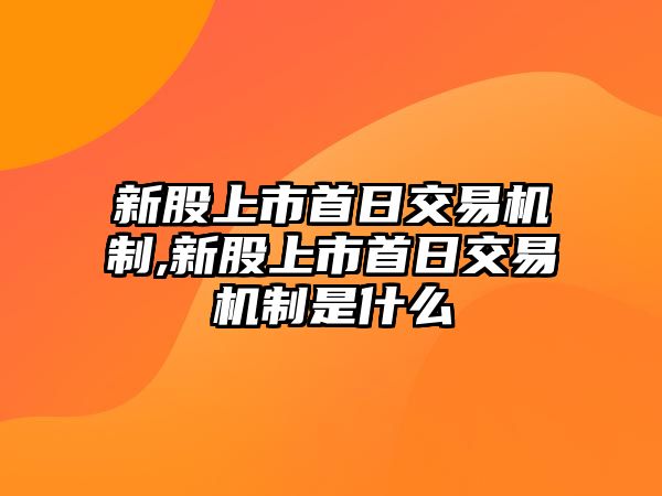 新股上市首日交易機(jī)制,新股上市首日交易機(jī)制是什么