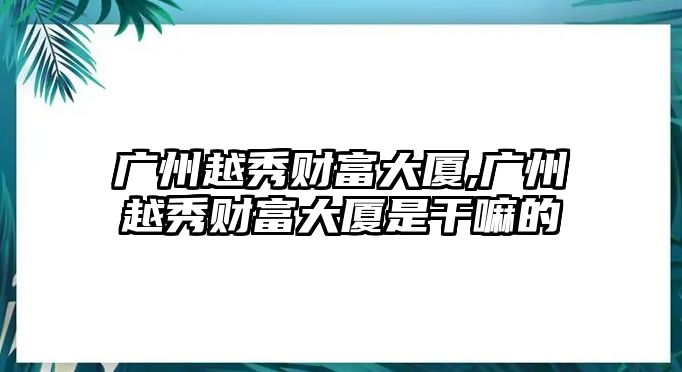 廣州越秀財富大廈,廣州越秀財富大廈是干嘛的