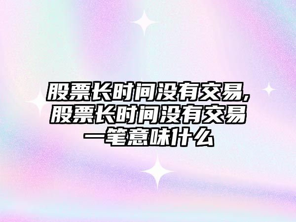 股票長時間沒有交易,股票長時間沒有交易一筆意味什么