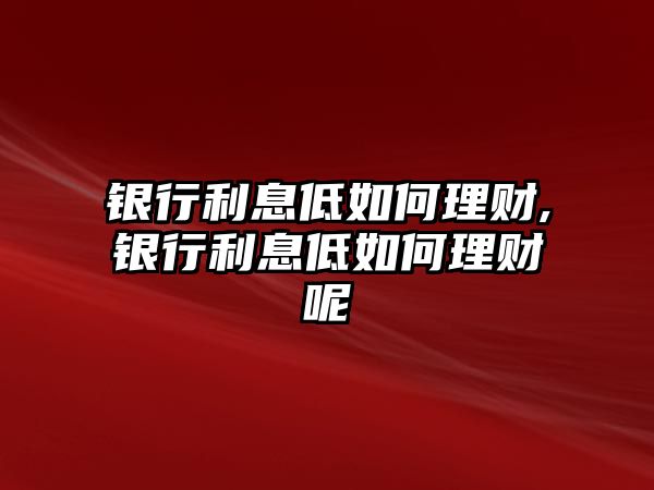 銀行利息低如何理財(cái),銀行利息低如何理財(cái)呢